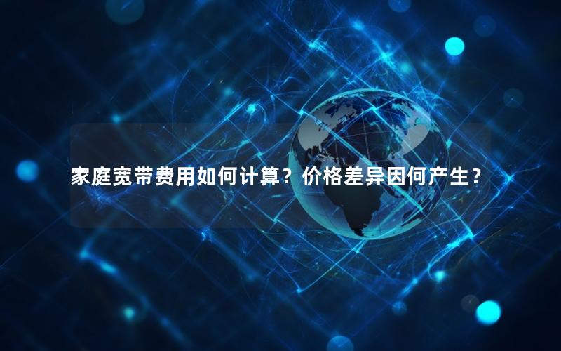 家庭宽带费用如何计算？价格差异因何产生？