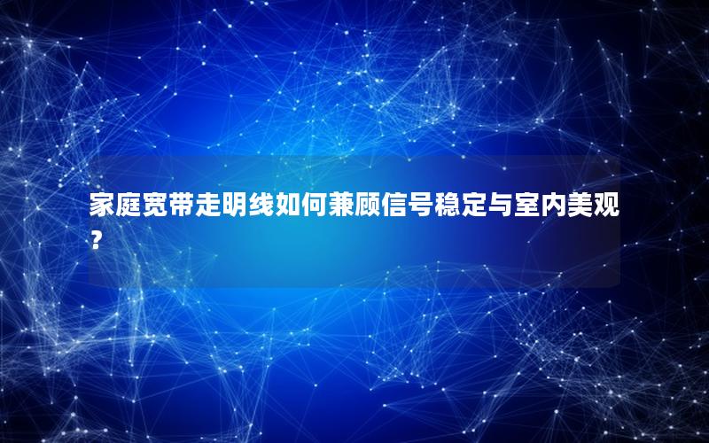 家庭宽带走明线如何兼顾信号稳定与室内美观？