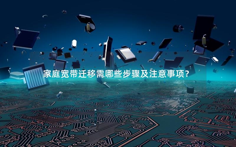 家庭宽带迁移需哪些步骤及注意事项？