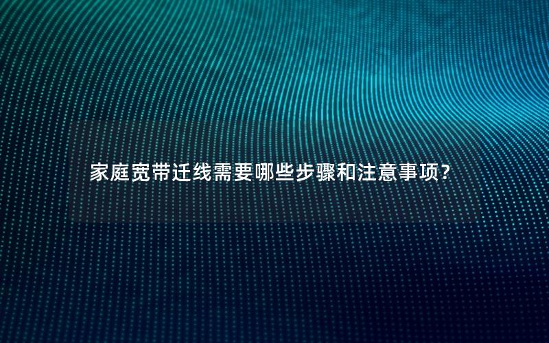 家庭宽带迁线需要哪些步骤和注意事项？