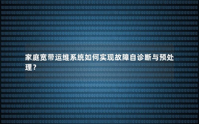 家庭宽带运维系统如何实现故障自诊断与预处理？