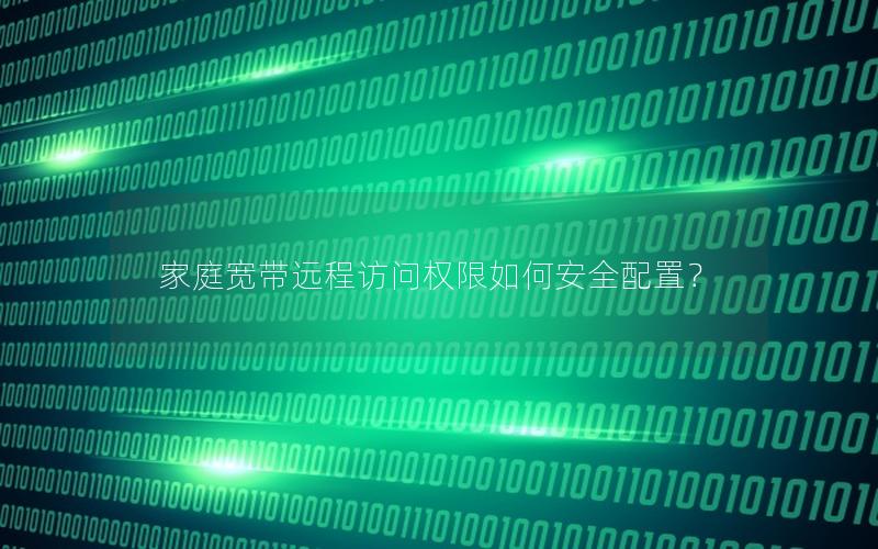 家庭宽带远程访问权限如何安全配置？