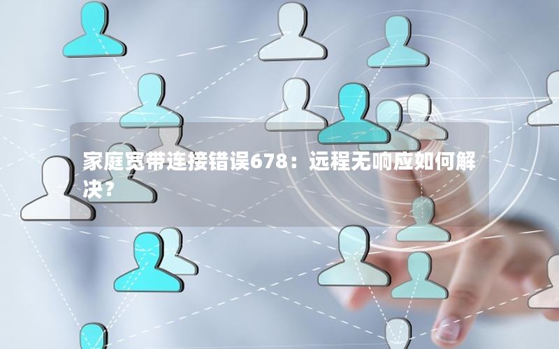 家庭宽带连接错误678：远程无响应如何解决？