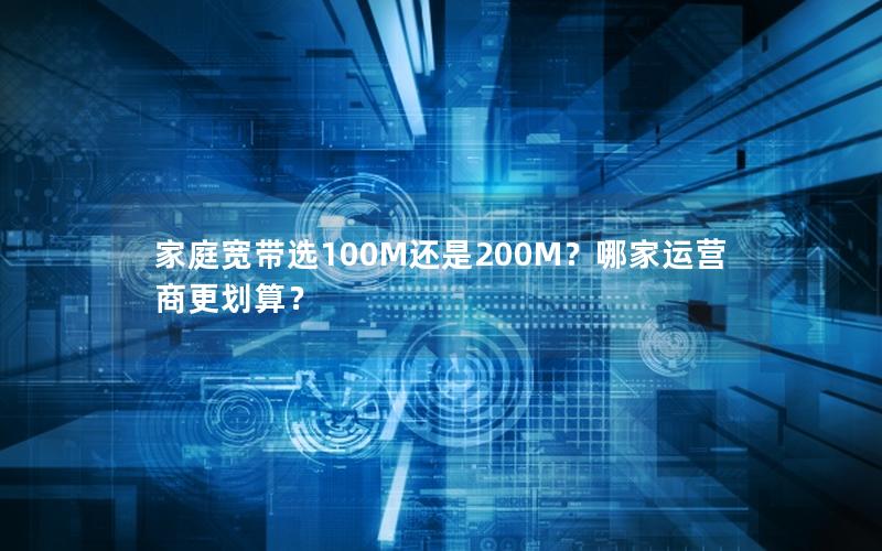 家庭宽带选100M还是200M？哪家运营商更划算？