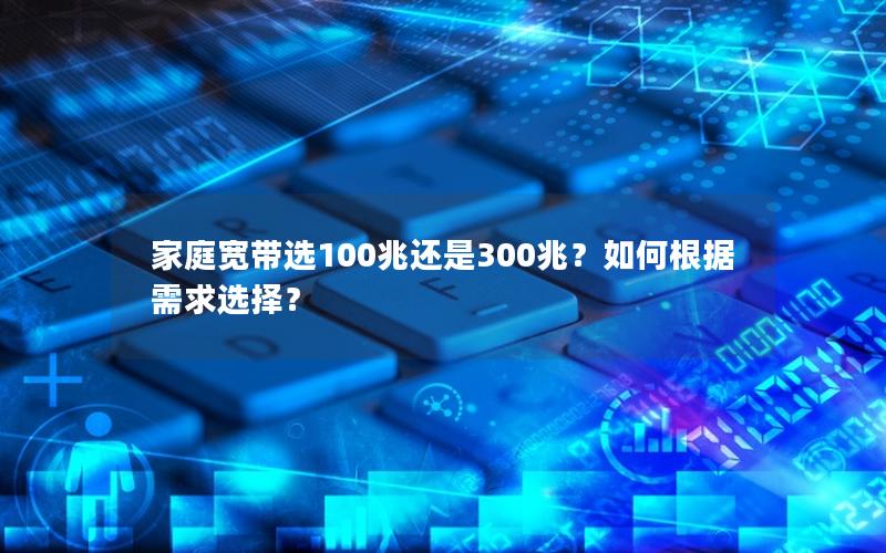 家庭宽带选100兆还是300兆？如何根据需求选择？