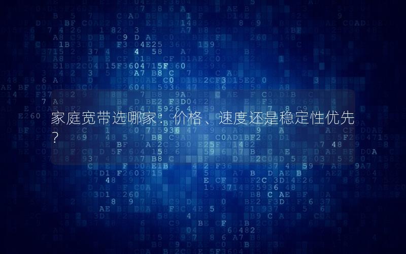 家庭宽带选哪家：价格、速度还是稳定性优先？