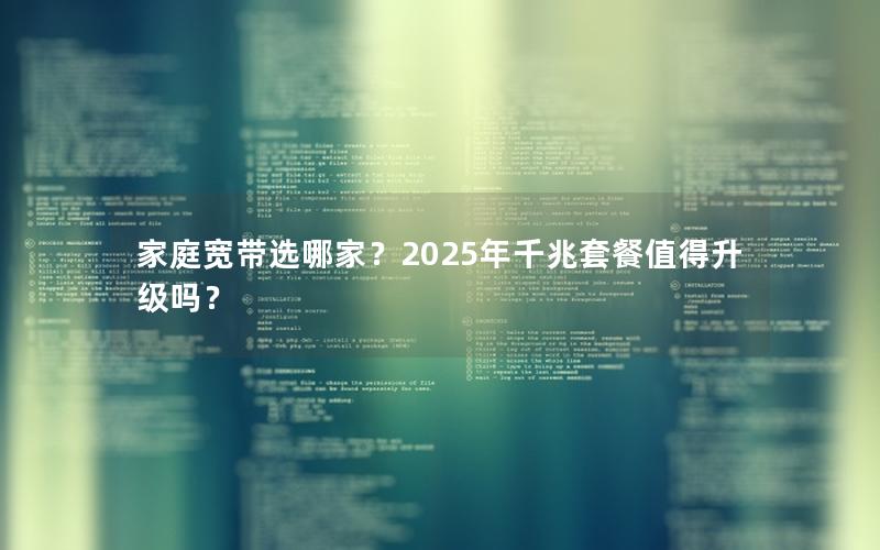 家庭宽带选哪家？2025年千兆套餐值得升级吗？