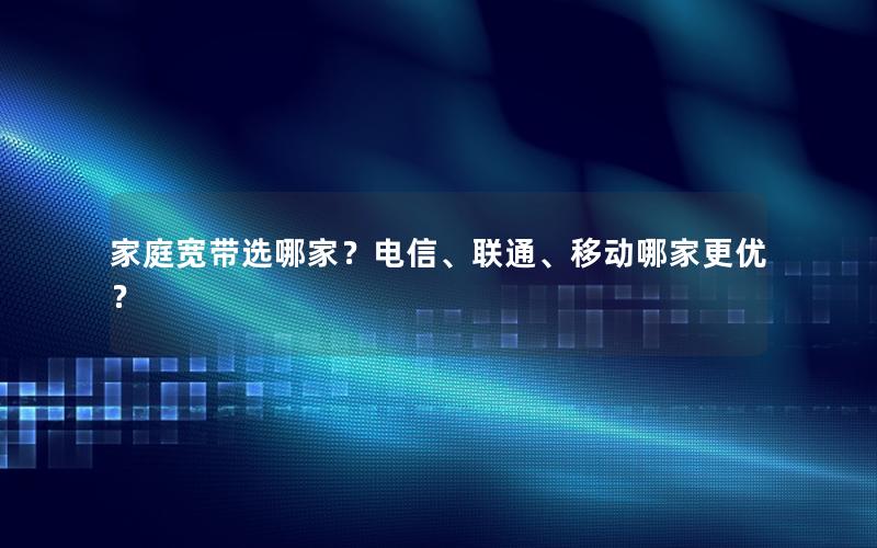 家庭宽带选哪家？电信、联通、移动哪家更优？