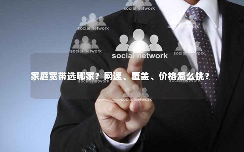 家庭宽带选哪家？网速、覆盖、价格怎么挑？