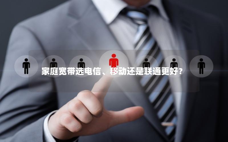 家庭宽带选电信、移动还是联通更好？