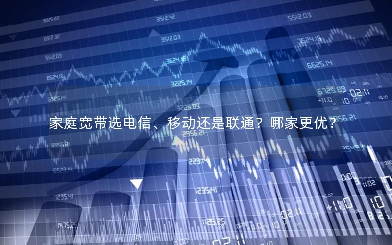 家庭宽带选电信、移动还是联通？哪家更优？