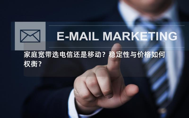 家庭宽带选电信还是移动？稳定性与价格如何权衡？