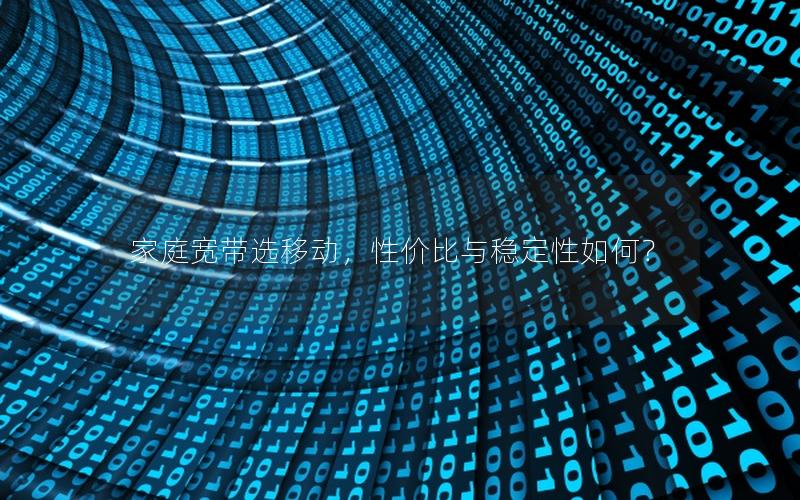 家庭宽带选移动，性价比与稳定性如何？