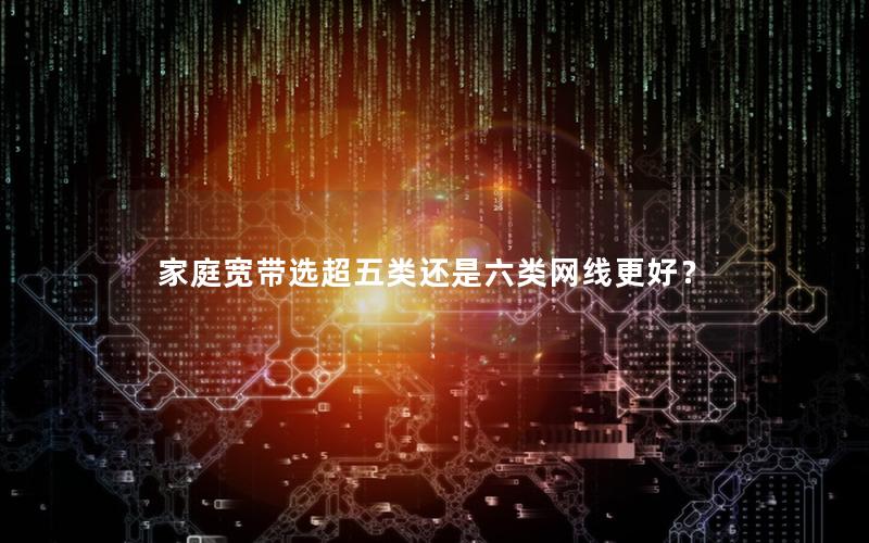 家庭宽带选超五类还是六类网线更好？