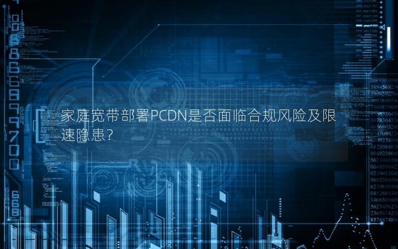 家庭宽带部署PCDN是否面临合规风险及限速隐患？