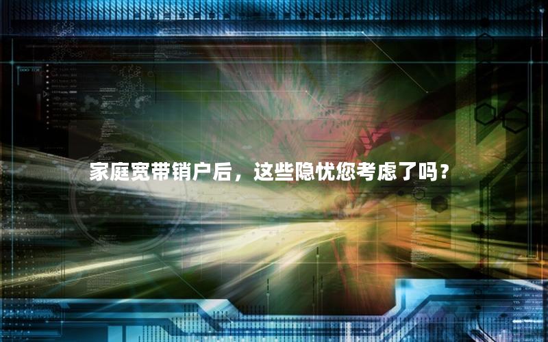 家庭宽带销户后，这些隐忧您考虑了吗？
