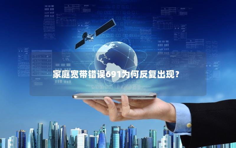 家庭宽带错误691为何反复出现？