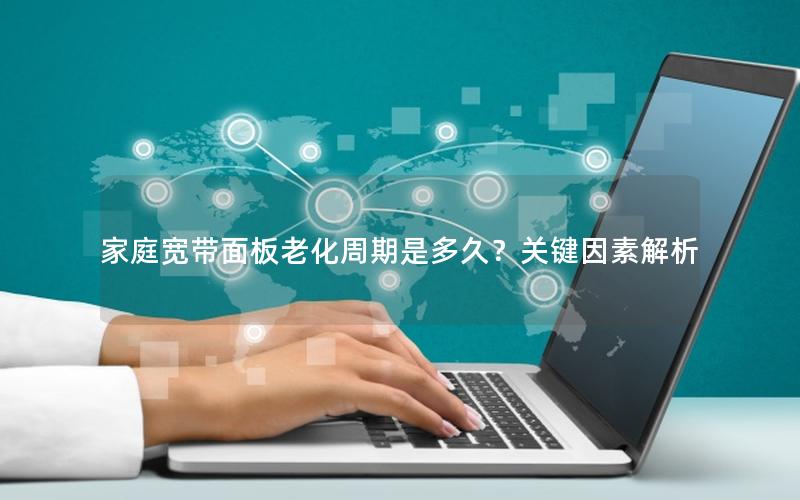 家庭宽带面板老化周期是多久？关键因素解析
