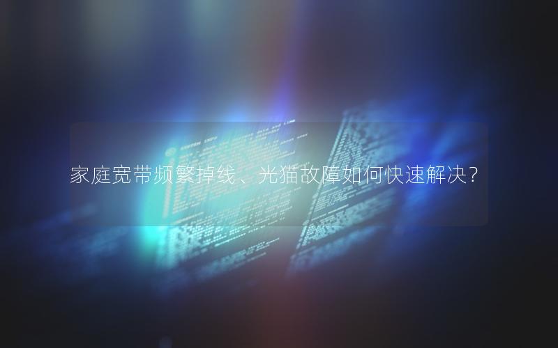 家庭宽带频繁掉线、光猫故障如何快速解决？