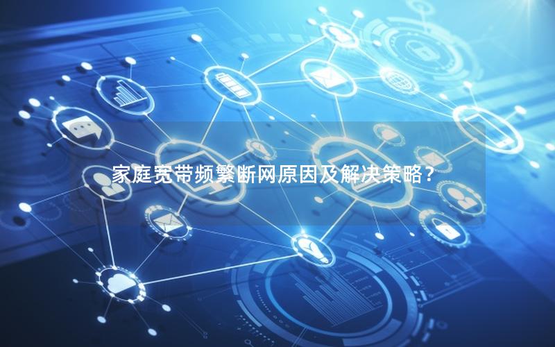 家庭宽带频繁断网原因及解决策略？