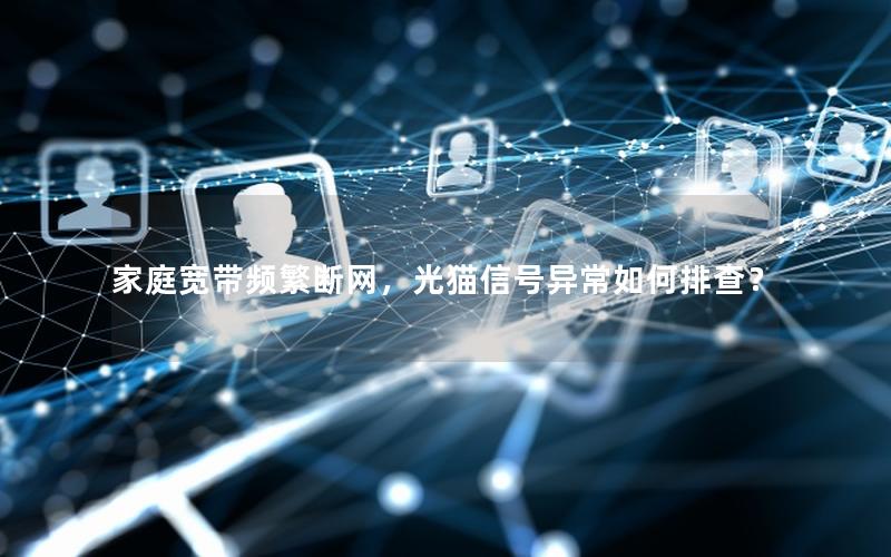 家庭宽带频繁断网，光猫信号异常如何排查？