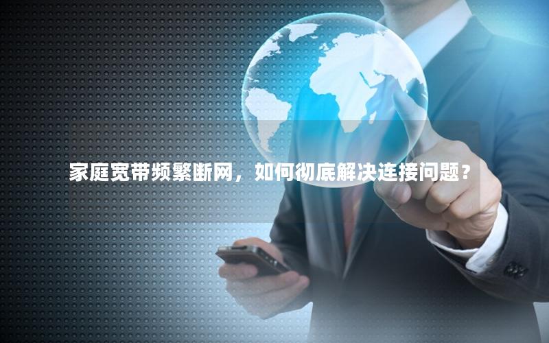 家庭宽带频繁断网，如何彻底解决连接问题？