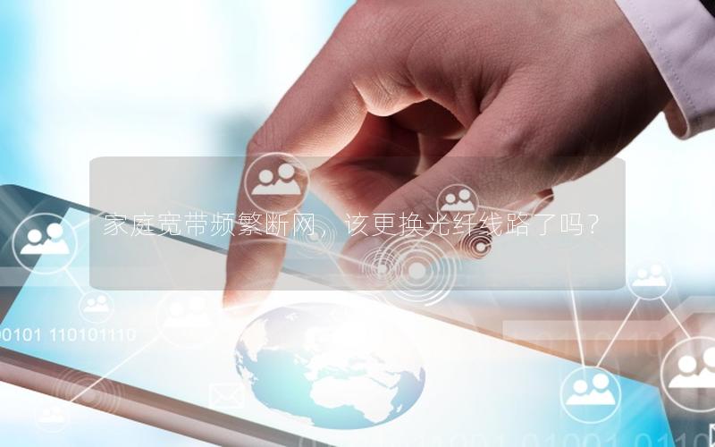 家庭宽带频繁断网，该更换光纤线路了吗？