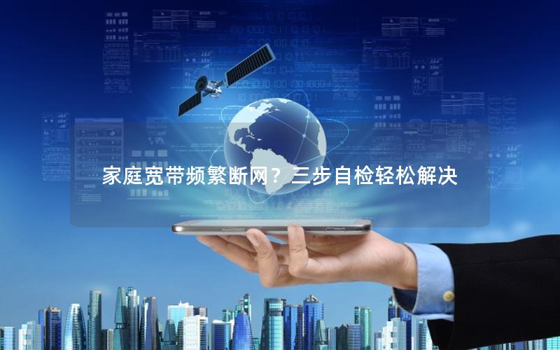 家庭宽带频繁断网？三步自检轻松解决