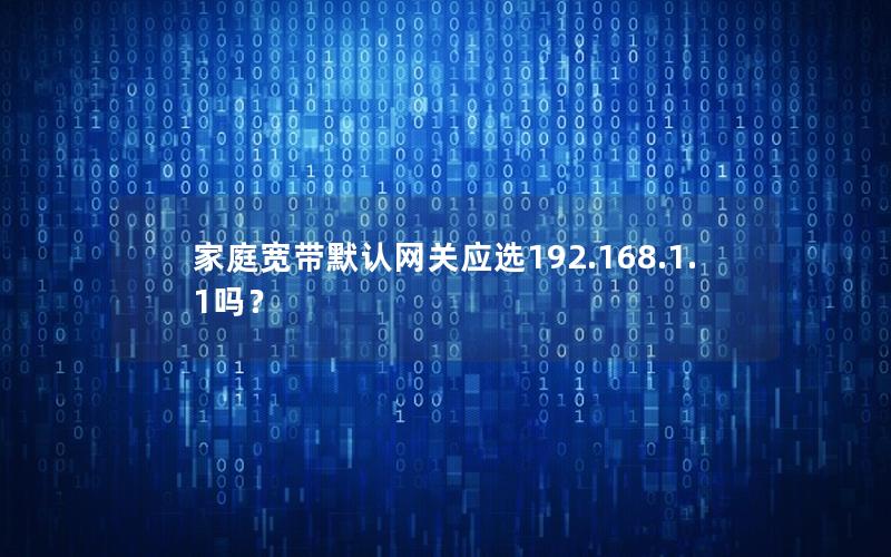 家庭宽带默认网关应选192.168.1.1吗？
