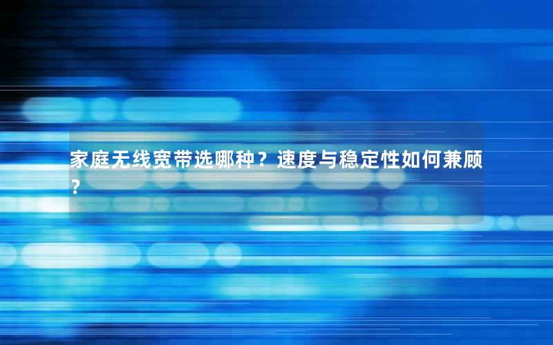 家庭无线宽带选哪种？速度与稳定性如何兼顾？