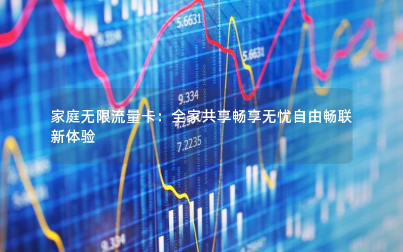 家庭无限流量卡：全家共享畅享无忧自由畅联新体验
