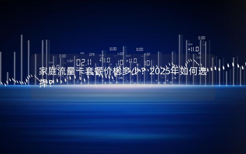 家庭流量卡套餐价格多少？2025年如何选择？