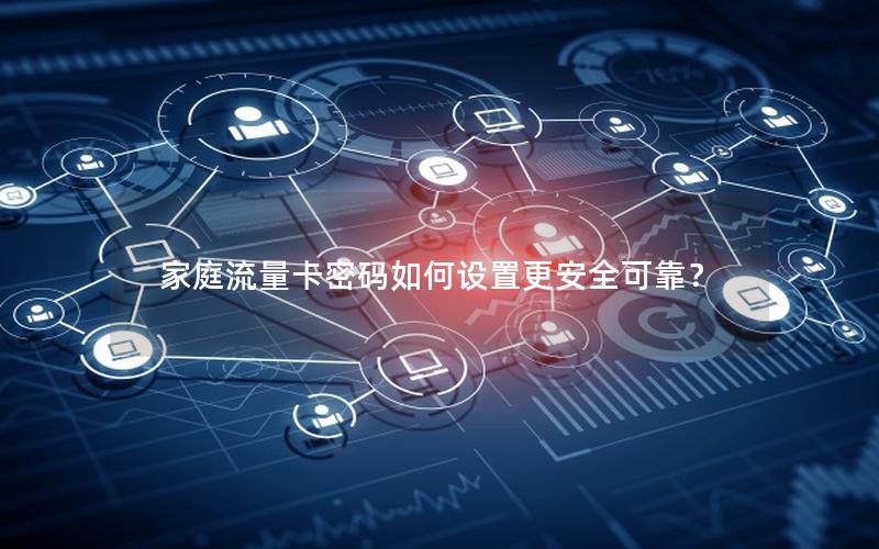 家庭流量卡密码如何设置更安全可靠？