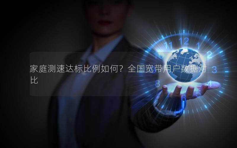 家庭测速达标比例如何？全国宽带用户数据对比