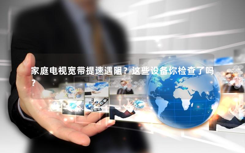 家庭电视宽带提速遇阻？这些设备你检查了吗？