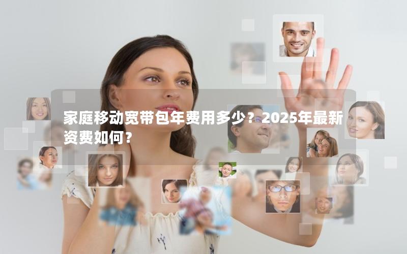 家庭移动宽带包年费用多少？2025年最新资费如何？