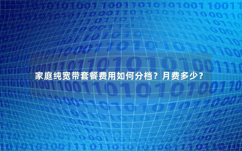 家庭纯宽带套餐费用如何分档？月费多少？