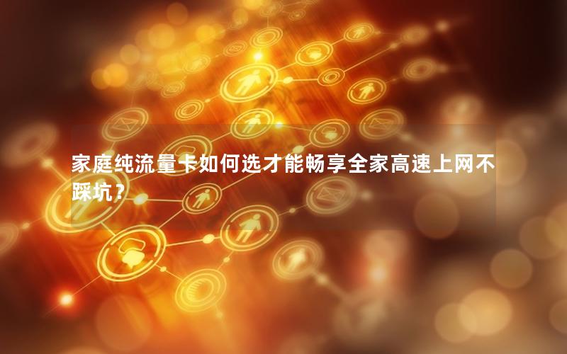 家庭纯流量卡如何选才能畅享全家高速上网不踩坑？