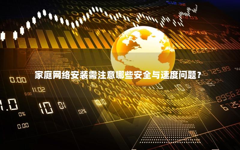 家庭网络安装需注意哪些安全与速度问题？