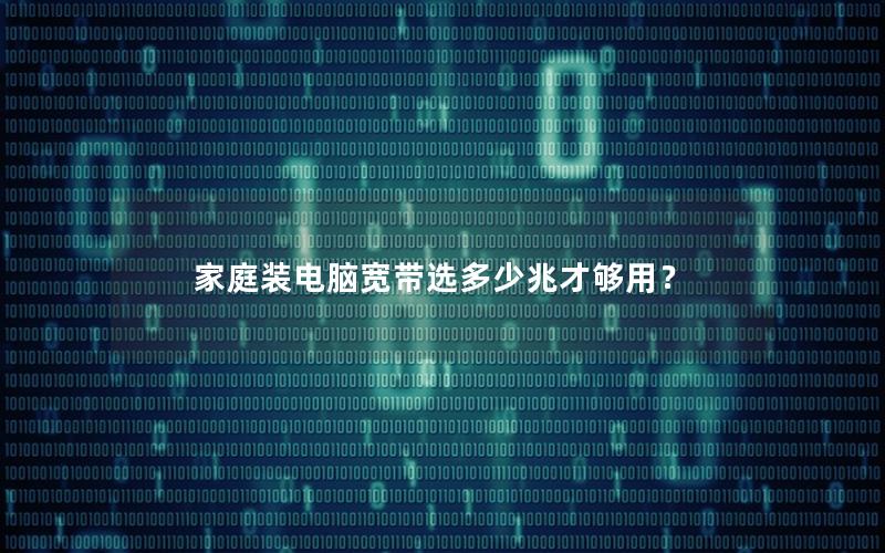 家庭装电脑宽带选多少兆才够用？