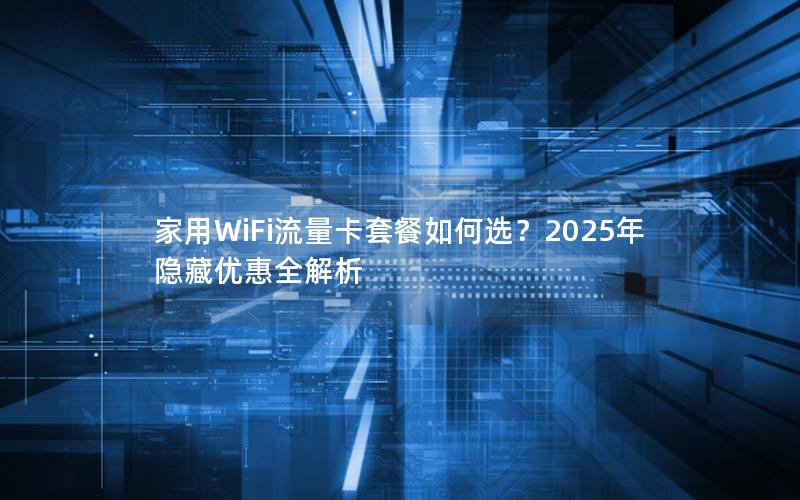 家用WiFi流量卡套餐如何选？2025年隐藏优惠全解析