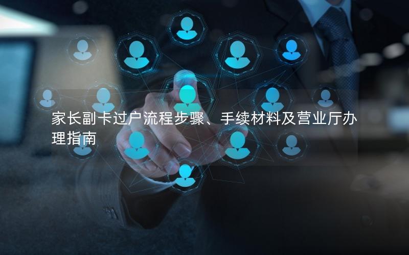 家长副卡过户流程步骤、手续材料及营业厅办理指南