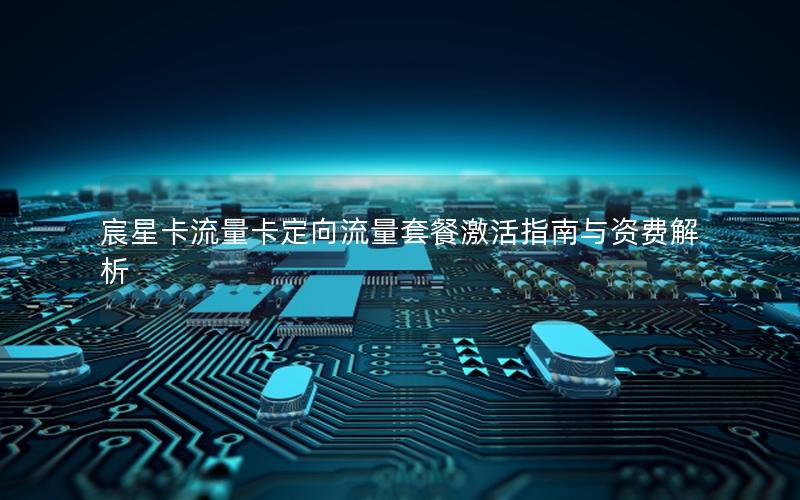 宸星卡流量卡定向流量套餐激活指南与资费解析