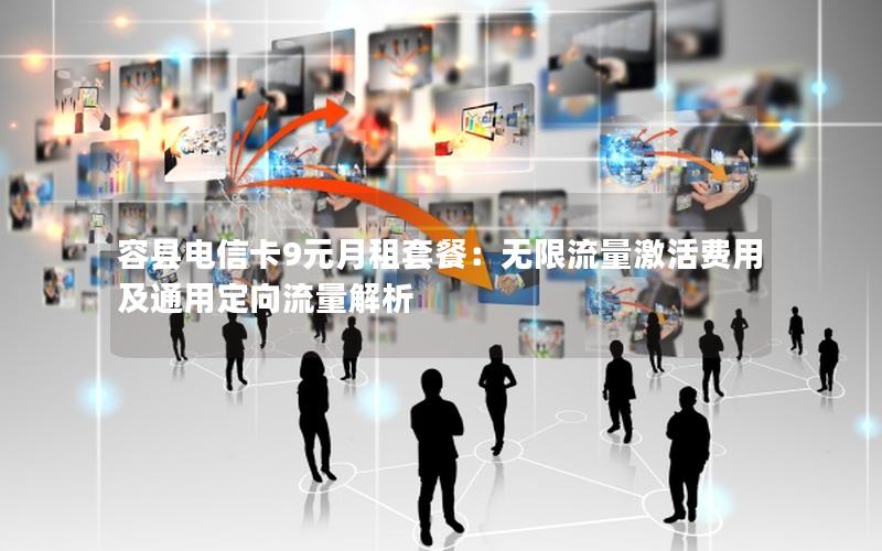 容县电信卡9元月租套餐：无限流量激活费用及通用定向流量解析