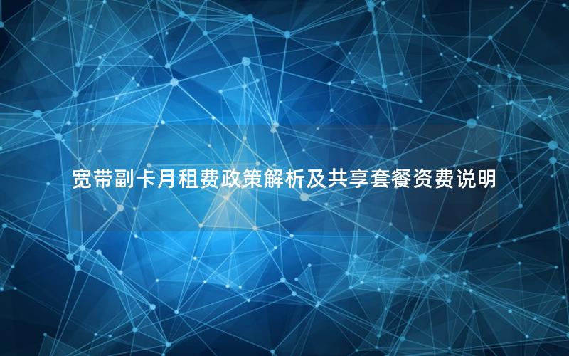 宽带副卡月租费政策解析及共享套餐资费说明