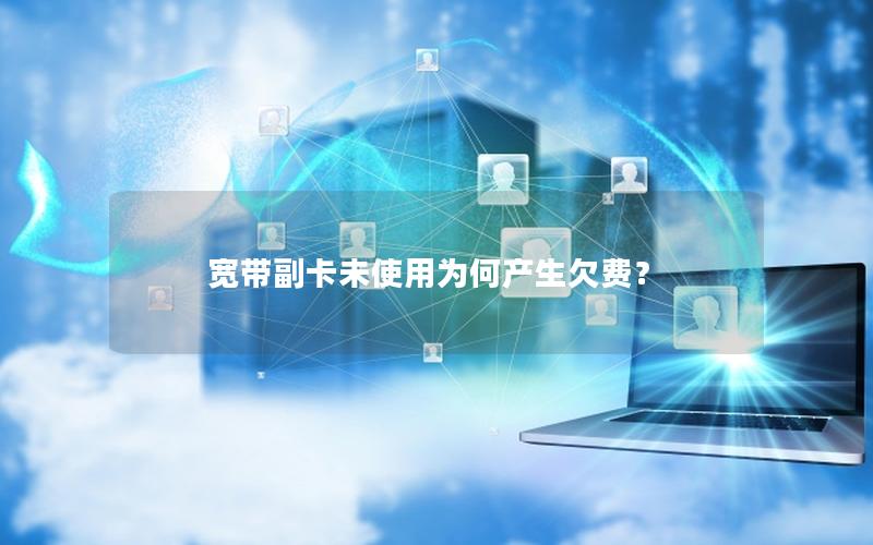 宽带副卡未使用为何产生欠费？