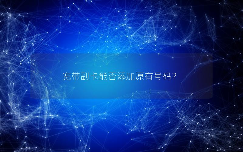 宽带副卡能否添加原有号码？