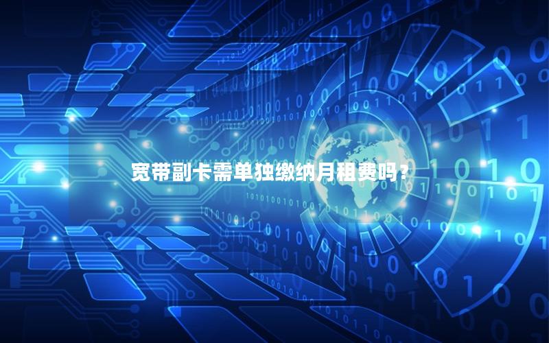 宽带副卡需单独缴纳月租费吗？