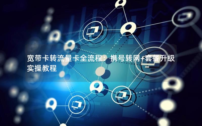 宽带卡转流量卡全流程：携号转网+套餐升级实操教程