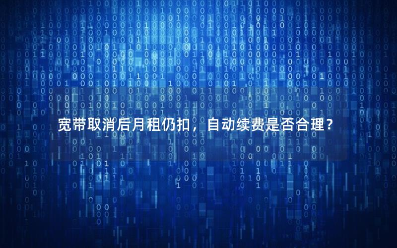 宽带取消后月租仍扣，自动续费是否合理？